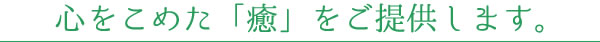 心をこめた「癒」をご提供します。